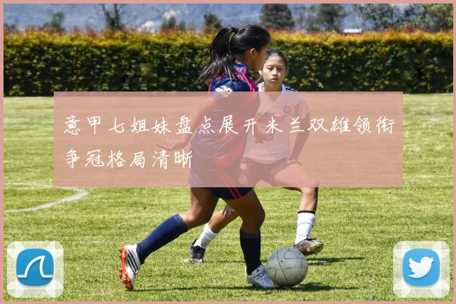 意甲七姐妹盘点展开米兰双雄领衔争冠格局清晰