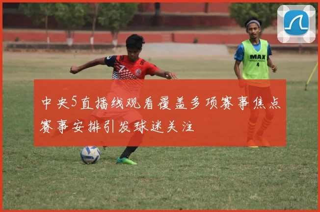 中央5直播线观看覆盖多项赛事焦点赛事安排引发球迷关注