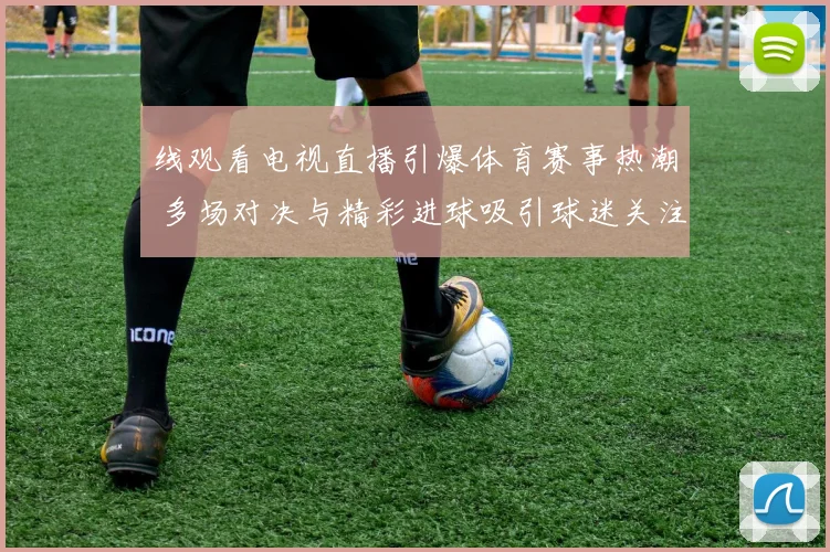 线观看电视直播引爆体育赛事热潮 多场对决与精彩进球吸引球迷关注