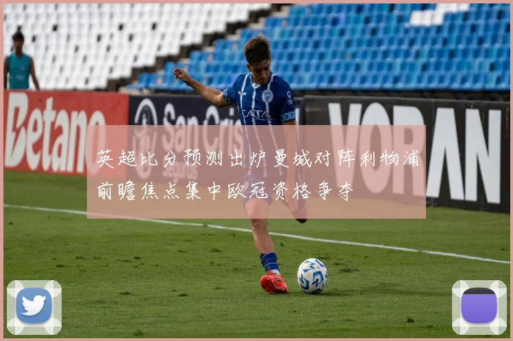 英超比分预测出炉曼城对阵利物浦前瞻焦点集中欧冠资格争夺