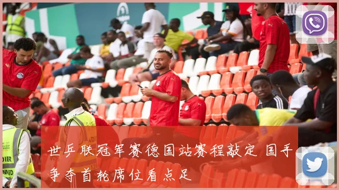 世乒联冠军赛德国站赛程敲定 国手争夺首轮席位看点足