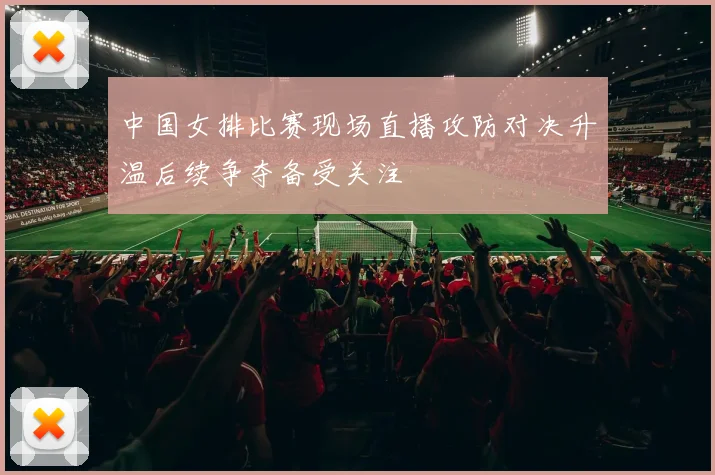 中国女排比赛现场直播攻防对决升温后续争夺备受关注