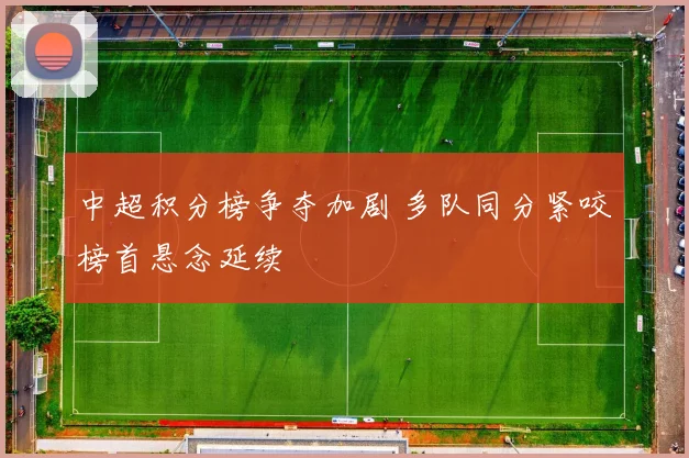 中超积分榜争夺加剧 多队同分紧咬榜首悬念延续