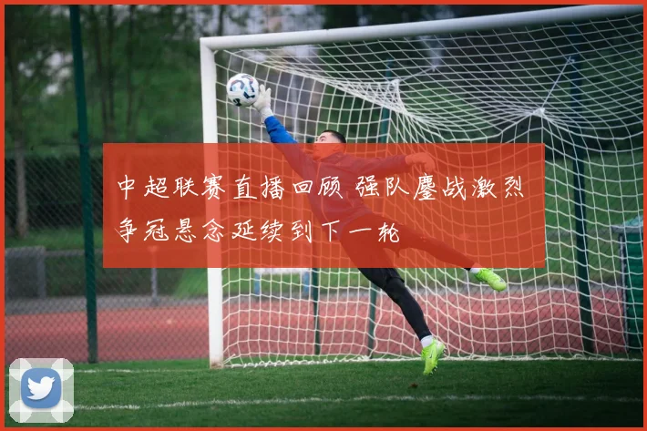 中超联赛直播回顾 强队鏖战激烈 争冠悬念延续到下一轮