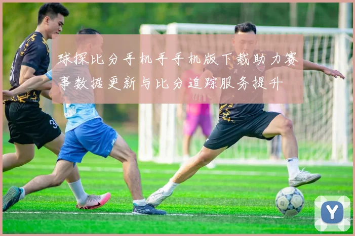 球探比分手机手手机版下载助力赛事数据更新与比分追踪服务提升