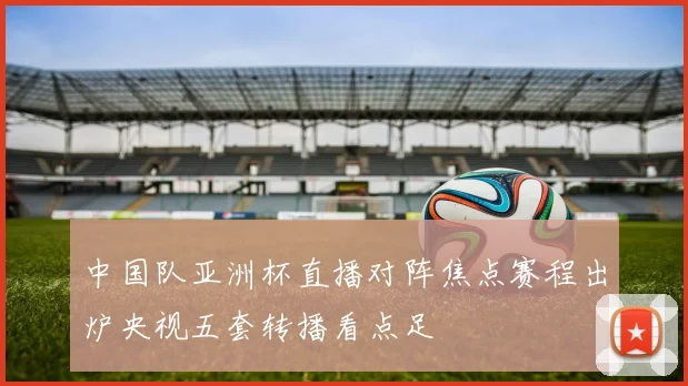 中国队亚洲杯直播对阵焦点赛程出炉央视五套转播看点足