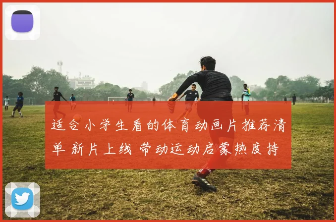 适合小学生看的体育动画片推荐清单 新片上线 带动运动启蒙热度持续升温