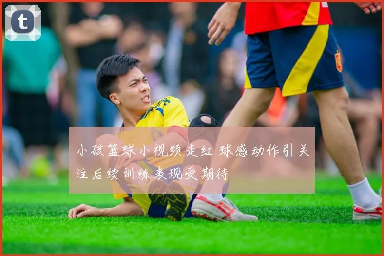 小孩篮球小视频走红 球感动作引关注后续训练表现受期待