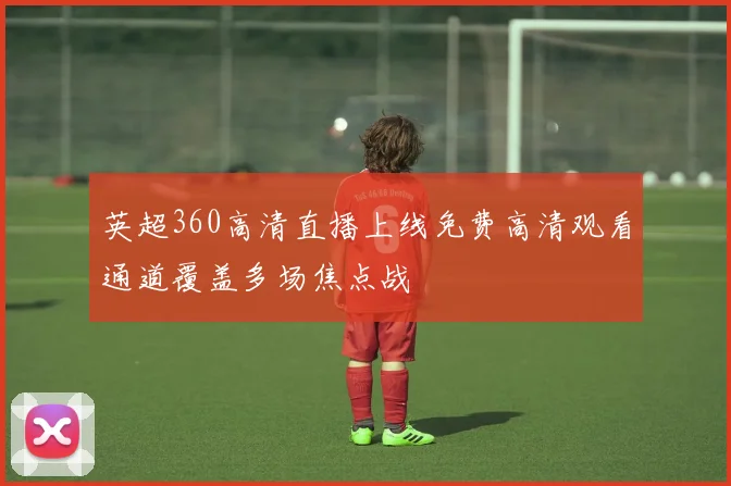 英超360高清直播上线免费高清观看通道覆盖多场焦点战
