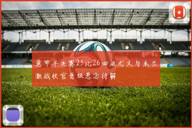 意甲半决赛25比26回放尤文与米兰激战收官晋级悬念待解