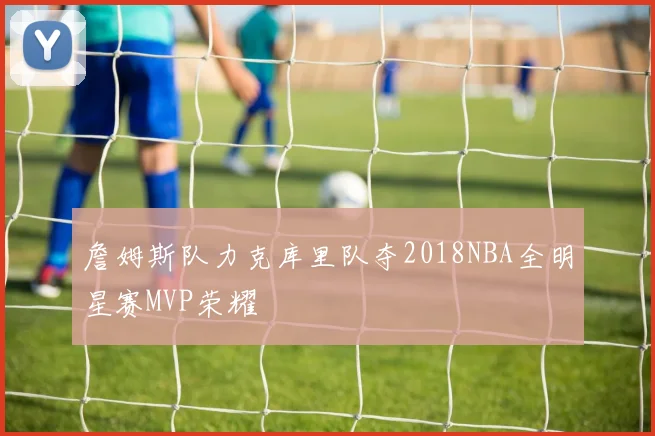 詹姆斯队力克库里队夺2018NBA全明星赛MVP荣耀