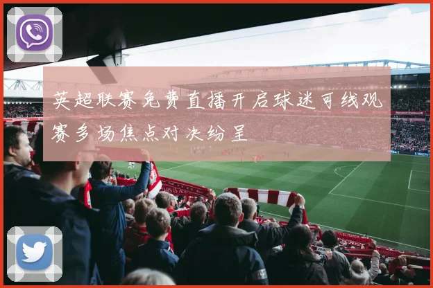 英超联赛免费直播开启球迷可线观赛多场焦点对决纷呈