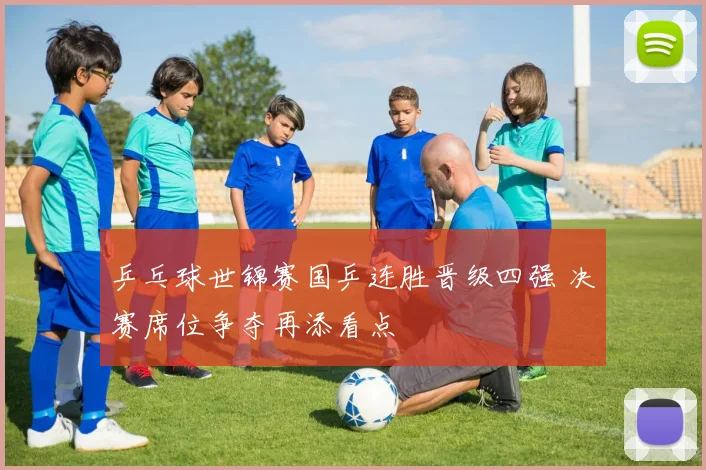 乒乓球世锦赛国乒连胜晋级四强 决赛席位争夺再添看点