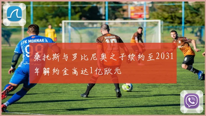 桑托斯与罗比尼奥之子续约至2031年解约金高达1亿欧元