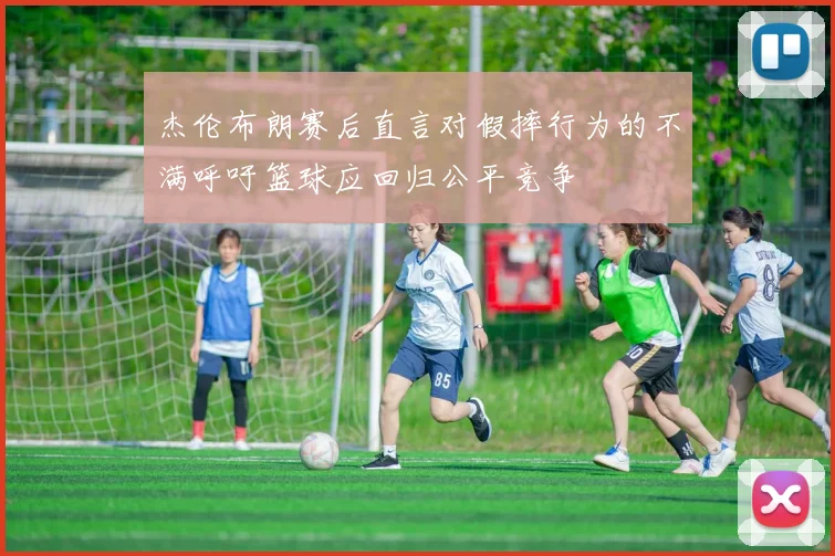 杰伦布朗赛后直言对假摔行为的不满呼吁篮球应回归公平竞争