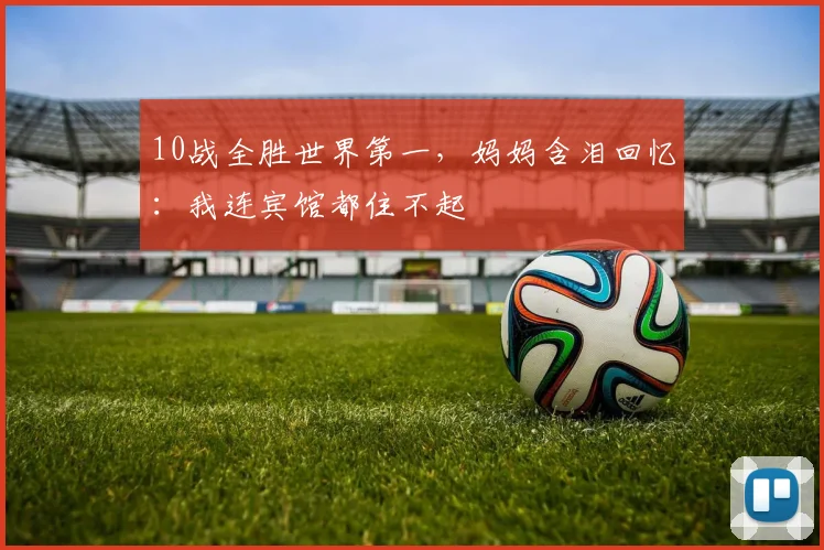 10战全胜世界第一，妈妈含泪回忆：我连宾馆都住不起