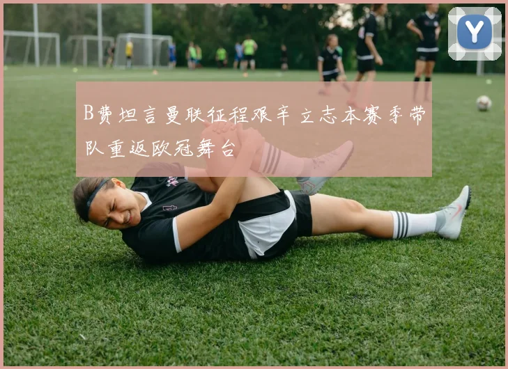 B费坦言曼联征程艰辛立志本赛季带队重返欧冠舞台