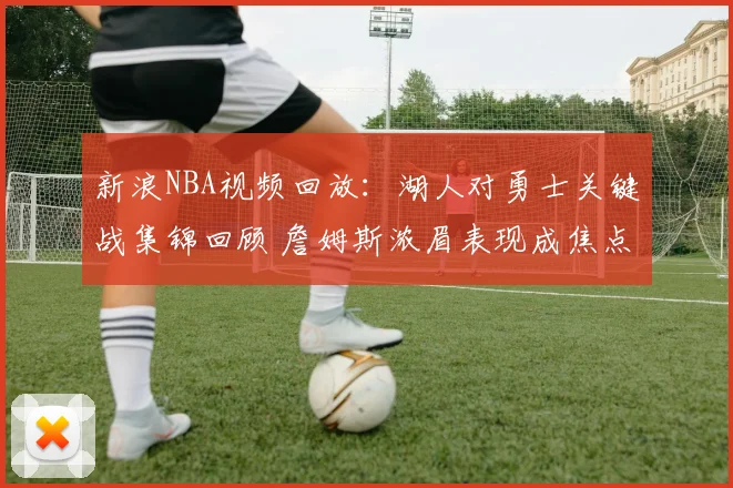 新浪NBA视频回放：湖人对勇士关键战集锦回顾 詹姆斯浓眉表现成焦点