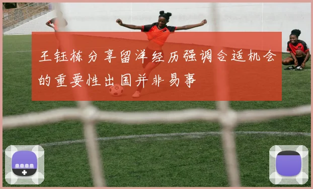 王钰栋分享留洋经历强调合适机会的重要性出国并非易事