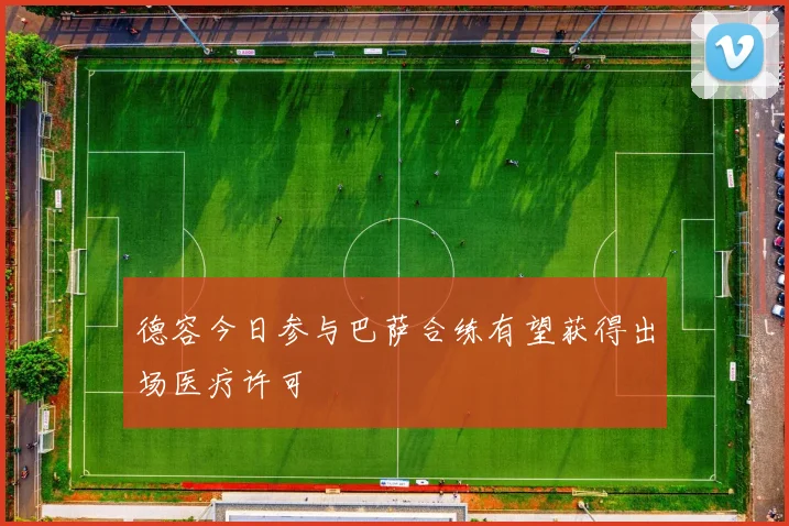 德容今日参与巴萨合练有望获得出场医疗许可