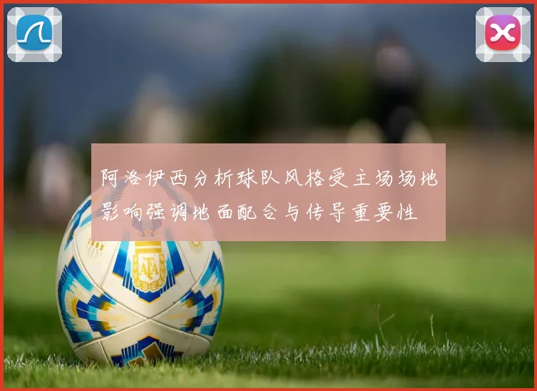 阿洛伊西分析球队风格受主场场地影响强调地面配合与传导重要性