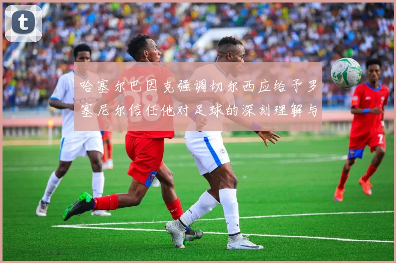哈塞尔巴因克强调切尔西应给予罗塞尼尔信任他对足球的深刻理解与洞察