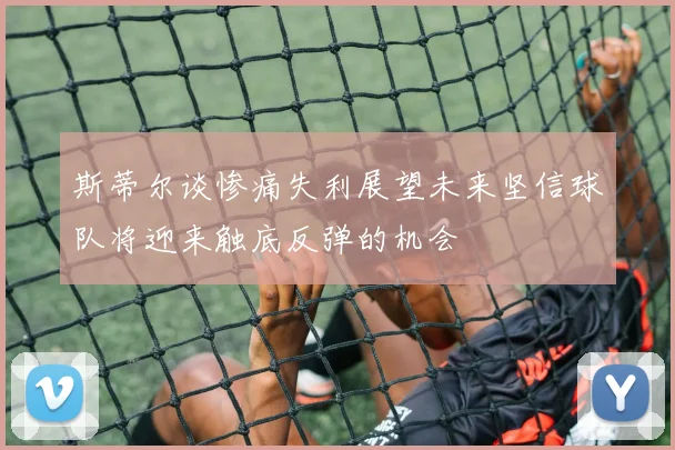 斯蒂尔谈惨痛失利展望未来坚信球队将迎来触底反弹的机会