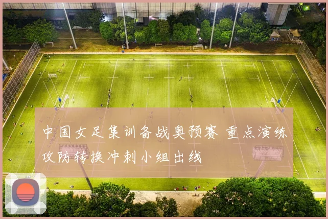 中国女足集训备战奥预赛 重点演练攻防转换冲刺小组出线