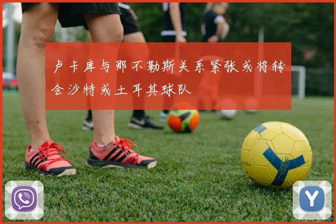 卢卡库与那不勒斯关系紧张或将转会沙特或土耳其球队