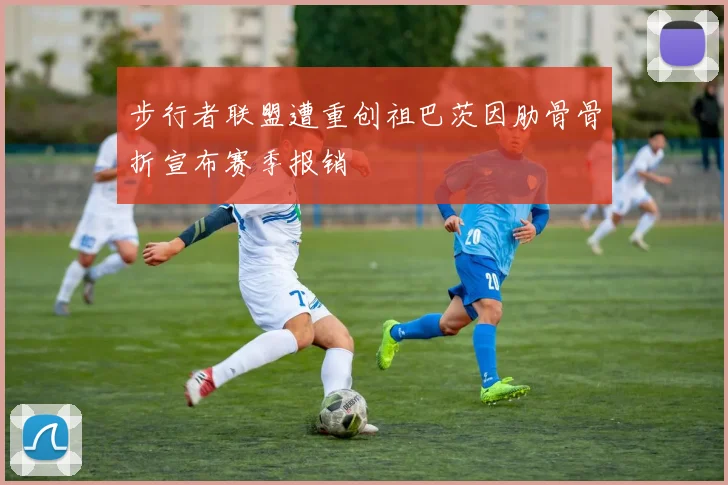 步行者联盟遭重创祖巴茨因肋骨骨折宣布赛季报销