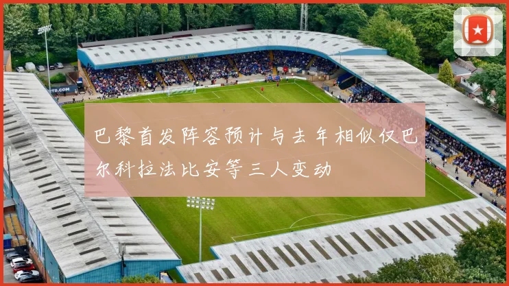 巴黎首发阵容预计与去年相似仅巴尔科拉法比安等三人变动