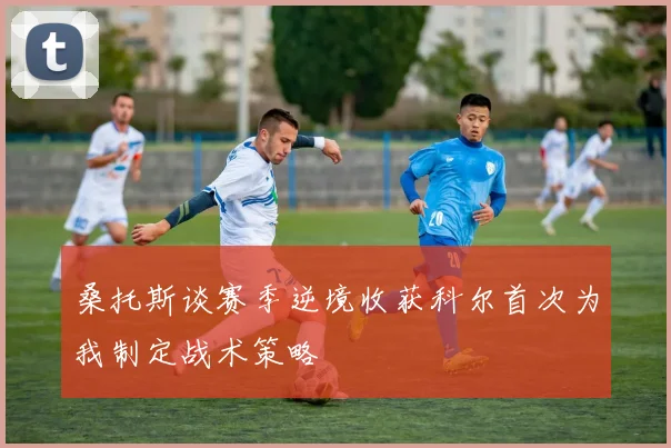 桑托斯谈赛季逆境收获科尔首次为我制定战术策略