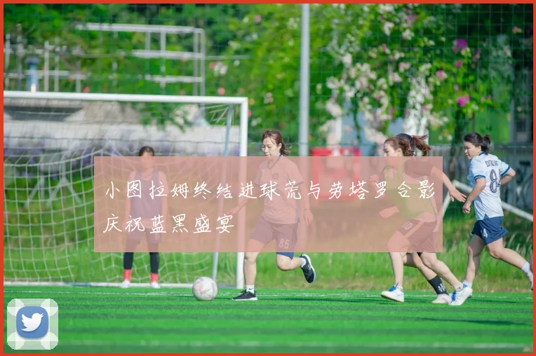 小图拉姆终结进球荒与劳塔罗合影庆祝蓝黑盛宴