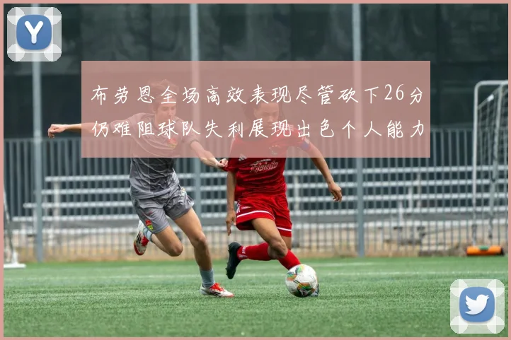 布劳恩全场高效表现尽管砍下26分仍难阻球队失利展现出色个人能力