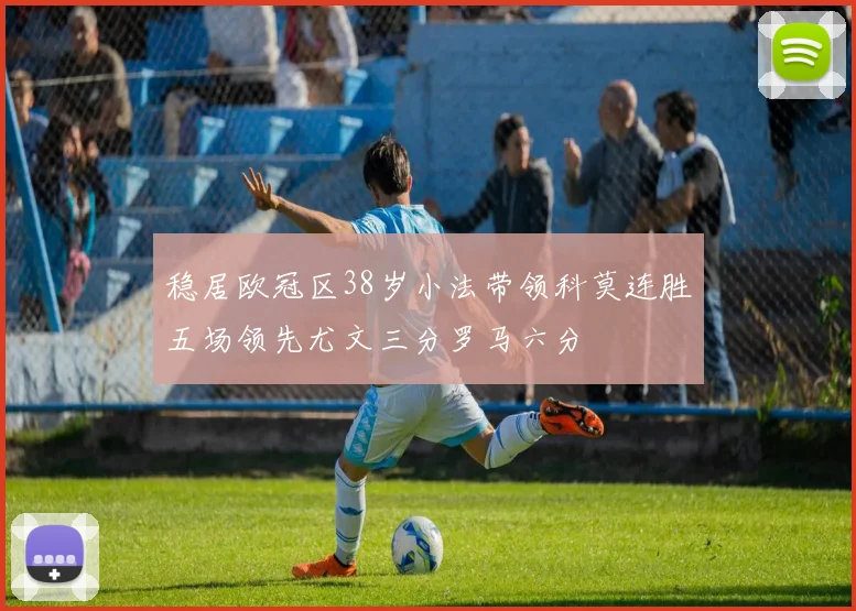 稳居欧冠区38岁小法带领科莫连胜五场领先尤文三分罗马六分