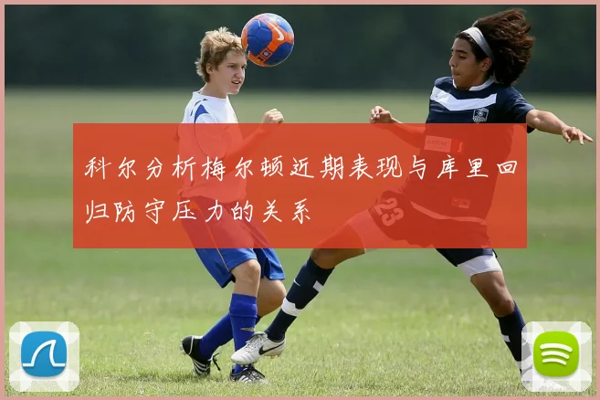 科尔分析梅尔顿近期表现与库里回归防守压力的关系