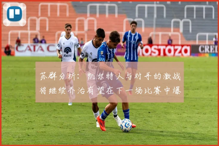 苏群分析：凯尔特人与对手的激战将继续乔治有望在下一场比赛中爆发