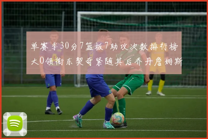 单赛季30分7篮板7助攻次数排行榜大O领衔东契奇紧随其后乔丹詹姆斯威少各有一席之地
